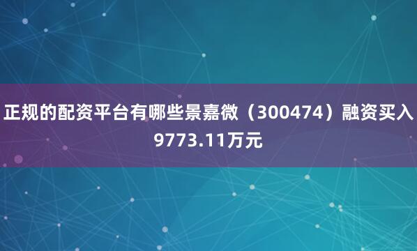 正规的配资平台有哪些景嘉微（300474）融资买入9773.11万元