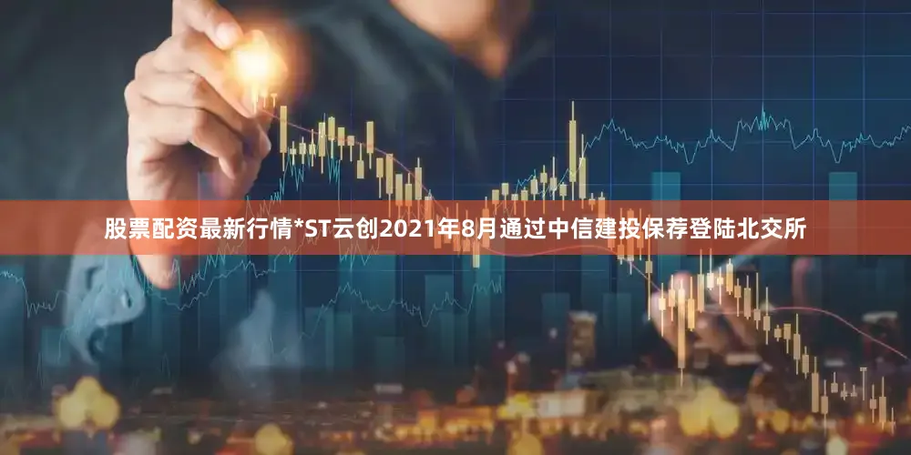 股票配资最新行情*ST云创2021年8月通过中信建投保荐登陆北交所