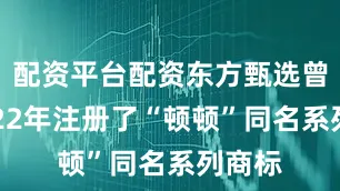 配资平台配资东方甄选曾在2022年注册了“顿顿”同名系列商标