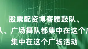 股票配资博客腰鼓队、健美操队、广场舞队都集中在这个广场活动
