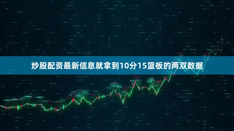 炒股配资最新信息就拿到10分15篮板的两双数据