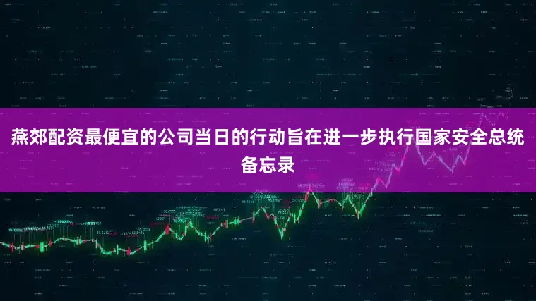 燕郊配资最便宜的公司当日的行动旨在进一步执行国家安全总统备忘录