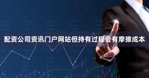 配资公司资讯门户网站但持有过程会有摩擦成本