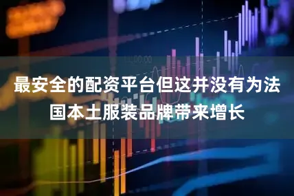 最安全的配资平台但这并没有为法国本土服装品牌带来增长