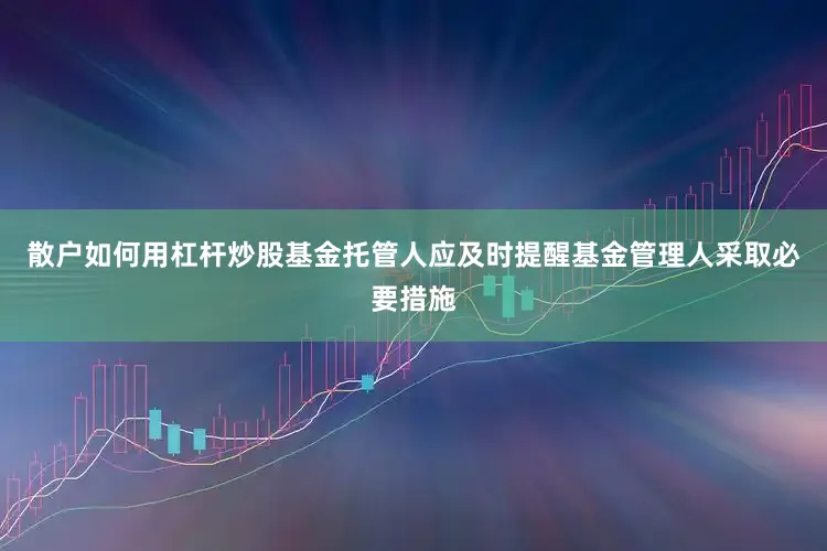 散户如何用杠杆炒股基金托管人应及时提醒基金管理人采取必要措施