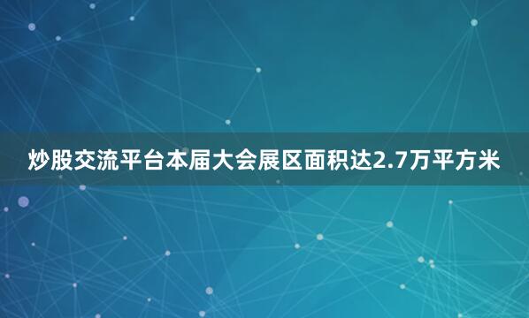 炒股交流平台　　本届大会展区面积达2.7万平方米
