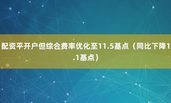 配资平开户但综合费率优化至11.5基点（同比下降1.1基点）