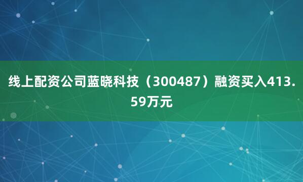 线上配资公司蓝晓科技（300487）融资买入413.59万元