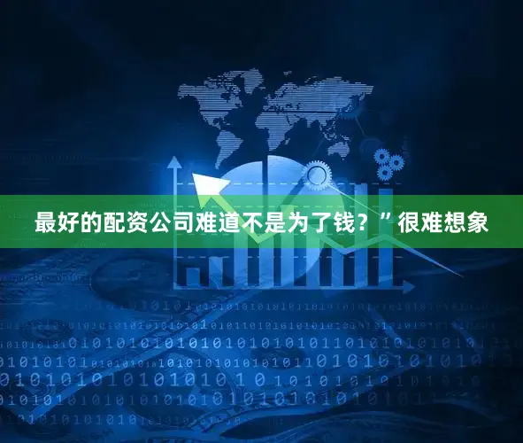 最好的配资公司难道不是为了钱？”很难想象