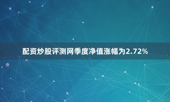 配资炒股评测网季度净值涨幅为2.72%