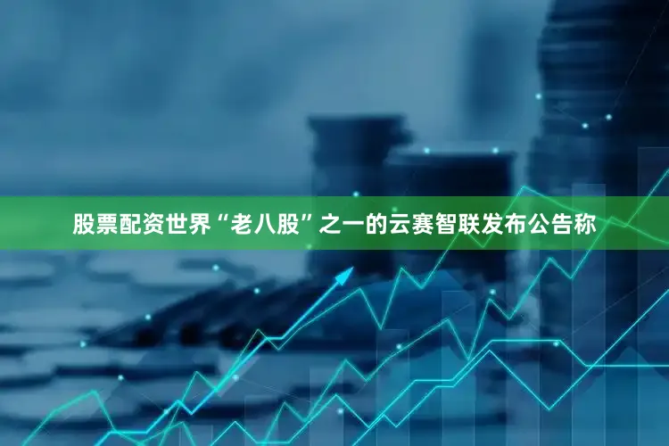 股票配资世界“老八股”之一的云赛智联发布公告称