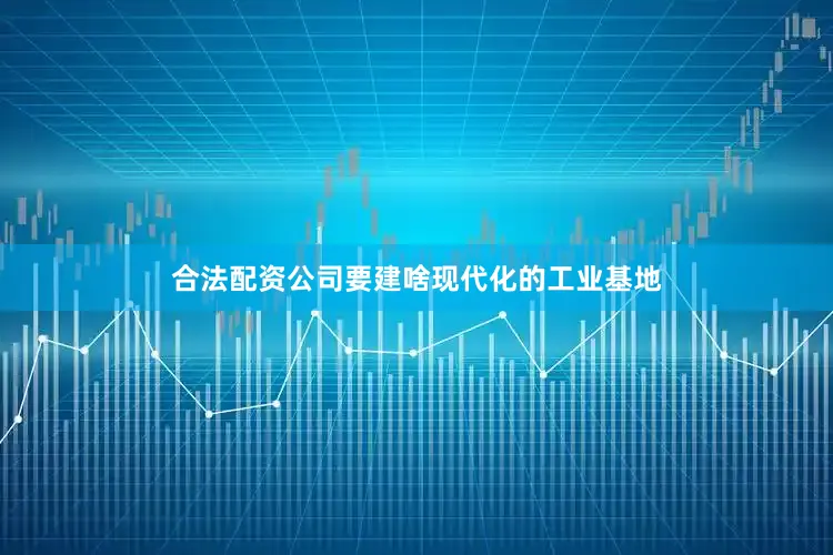 合法配资公司要建啥现代化的工业基地