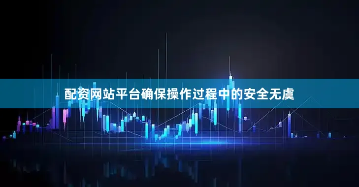 配资网站平台确保操作过程中的安全无虞