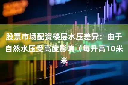 股票市场配资楼层水压差异：由于自然水压受高度影响（每升高10米