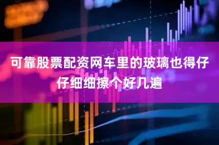 可靠股票配资网车里的玻璃也得仔仔细细擦个好几遍