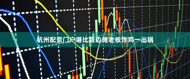 杭州配资门户堪比路边摊老板炸鸡一出锅