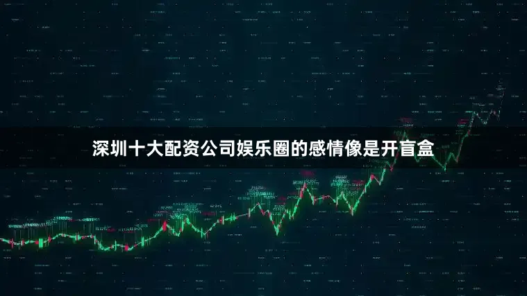 深圳十大配资公司娱乐圈的感情像是开盲盒