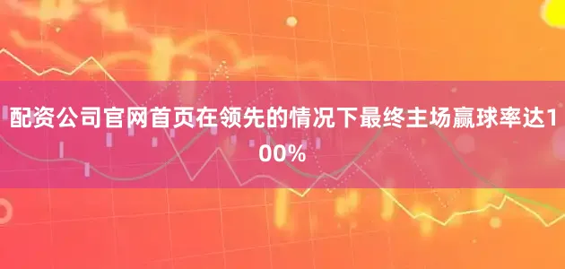 配资公司官网首页在领先的情况下最终主场赢球率达100%
