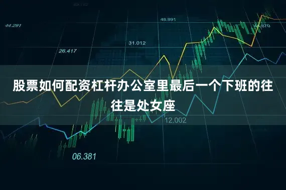 股票如何配资杠杆办公室里最后一个下班的往往是处女座