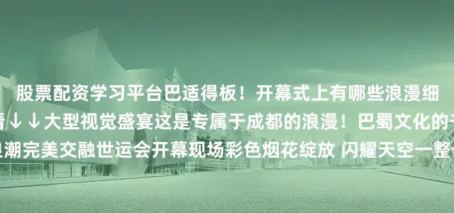 股票配资学习平台巴适得板！开幕式上有哪些浪漫细节和精彩看点？一起来看↓↓大型视觉盛宴这是专属于成都的浪漫！巴蜀文化的千年底蕴与青春运动浪潮完美交融世运会开幕现场彩色烟花绽放 闪耀天空一整个惊艳！充满动感的飞盘从天而降飞跃世界各地所过之处发散着世界运动会的活力信号开场节目《缤纷之约》青春洋溢、活力四射、动感十足超500名演员共同起舞有年轻人劲率鲜活的独舞也有小朋友妙趣横生的斗舞他们共同组成巨大的世界