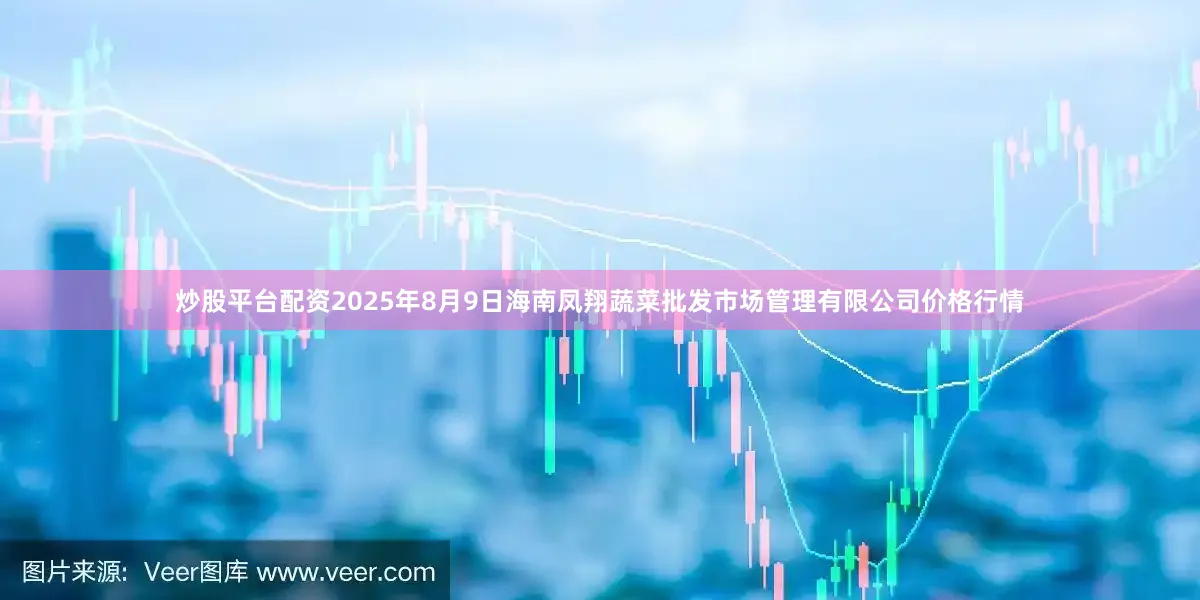 炒股平台配资2025年8月9日海南凤翔蔬菜批发市场管理有限公司价格行情