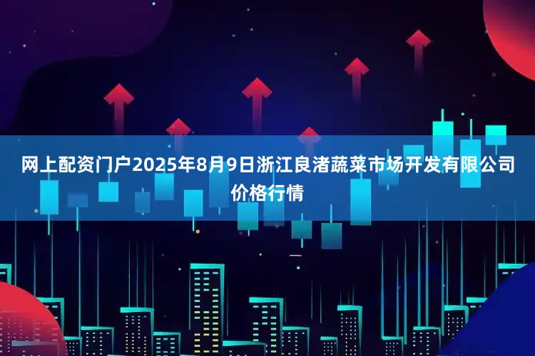网上配资门户2025年8月9日浙江良渚蔬菜市场开发有限公司价格行情