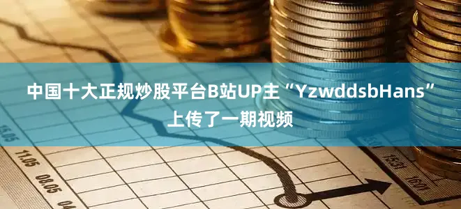 中国十大正规炒股平台B站UP主“YzwddsbHans”上传了一期视频