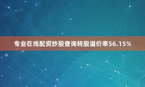 专业在线配资炒股查询转股溢价率56.15%