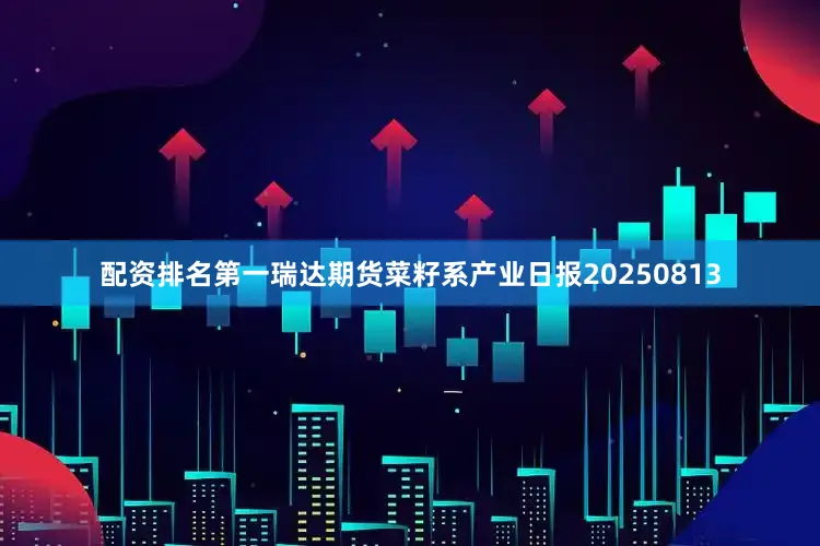 配资排名第一瑞达期货菜籽系产业日报20250813