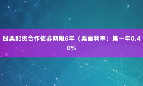 股票配资合作债券期限6年（票面利率：第一年0.40%