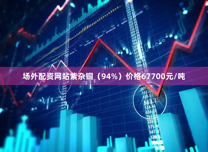 场外配资网站紫杂铜（94%）价格67700元/吨