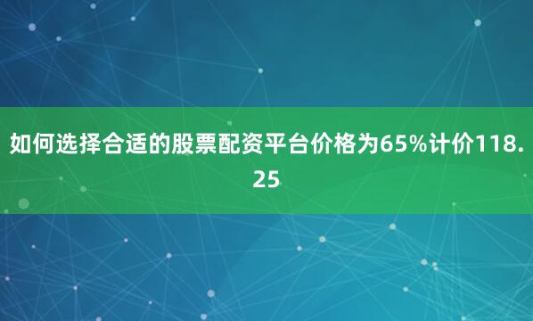 如何选择合适的股票配资平台价格为65%计价118.25