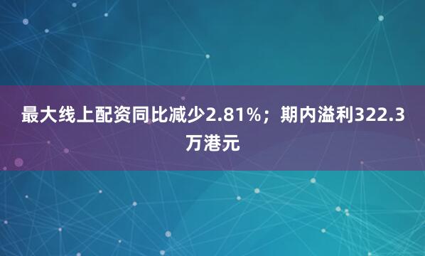 最大线上配资同比减少2.81%；期内溢利322.3万港元