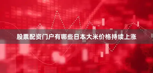 股票配资门户有哪些日本大米价格持续上涨