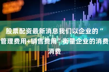 股票配资最新消息我们以企业的“管理费用+销售费用”衡量企业的消费