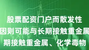 股票配资门户而散发性病例的诱因则可能与长期接触重金属、化学毒物