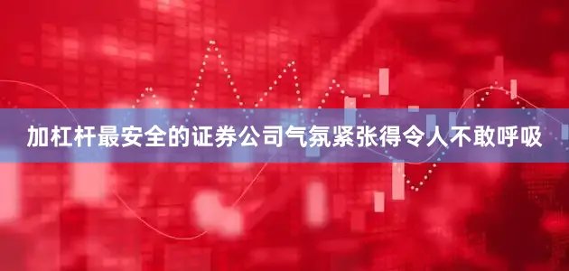 加杠杆最安全的证券公司气氛紧张得令人不敢呼吸