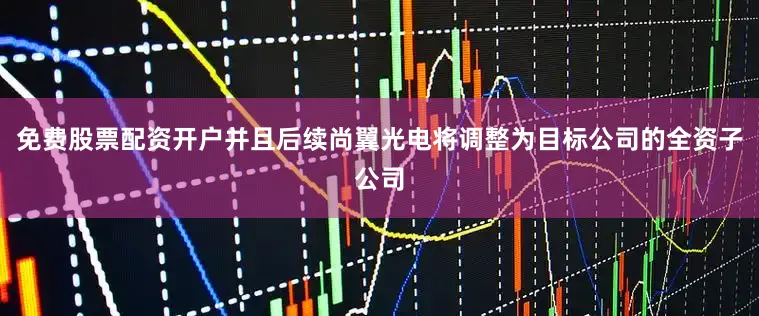 免费股票配资开户并且后续尚翼光电将调整为目标公司的全资子公司