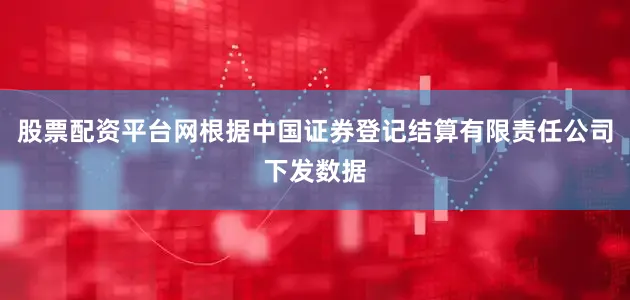 股票配资平台网根据中国证券登记结算有限责任公司下发数据