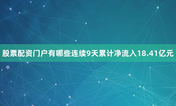 股票配资门户有哪些连续9天累计净流入18.41亿元