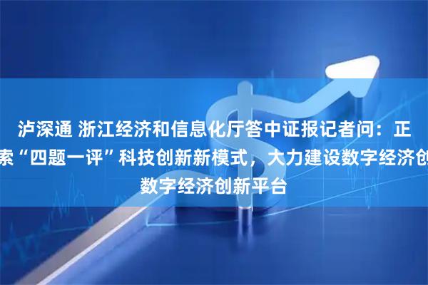 泸深通 浙江经济和信息化厅答中证报记者问：正积极探索“四题一评”科技创新新模式，大力建设数字经济创新平台
