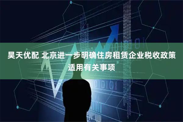 昊天优配 北京进一步明确住房租赁企业税收政策适用有关事项