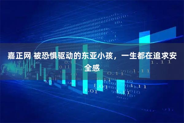 嘉正网 被恐惧驱动的东亚小孩，一生都在追求安全感