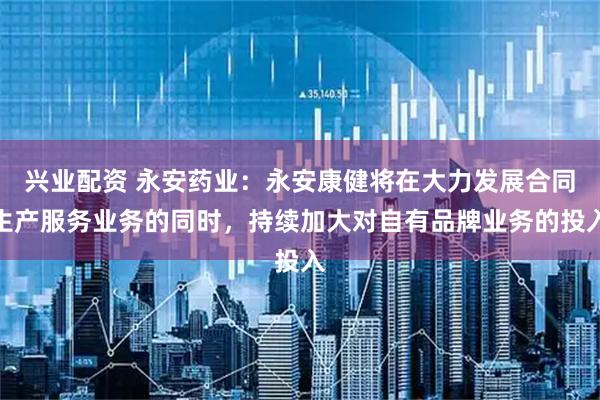 兴业配资 永安药业：永安康健将在大力发展合同生产服务业务的同时，持续加大对自有品牌业务的投入