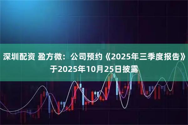 深圳配资 盈方微：公司预约《2025年三季度报告》于2025年10月25日披露