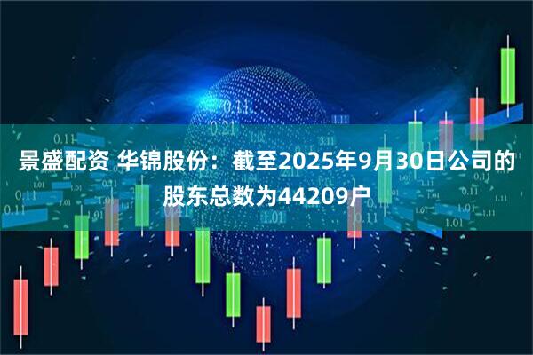 景盛配资 华锦股份：截至2025年9月30日公司的股东总数为44209户