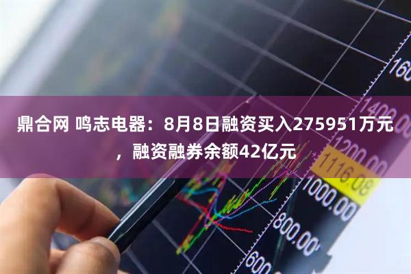 鼎合网 鸣志电器:8月8日融资买入275951万元,融资融券余额42亿元