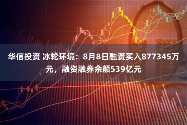 华信投资 冰轮环境:8月8日融资买入877345万元,融资融券余额539亿元