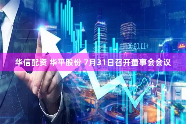 华信配资 华平股份 7月31日召开董事会会议