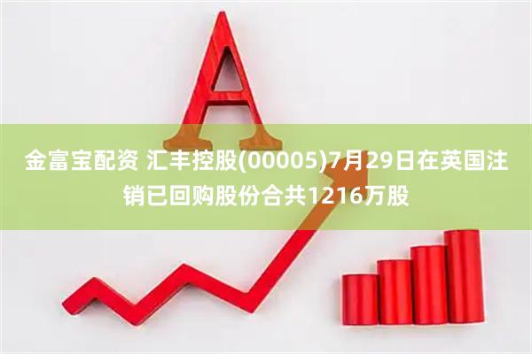 金富宝配资 汇丰控股(00005)7月29日在英国注销已回购股份合共1216万股